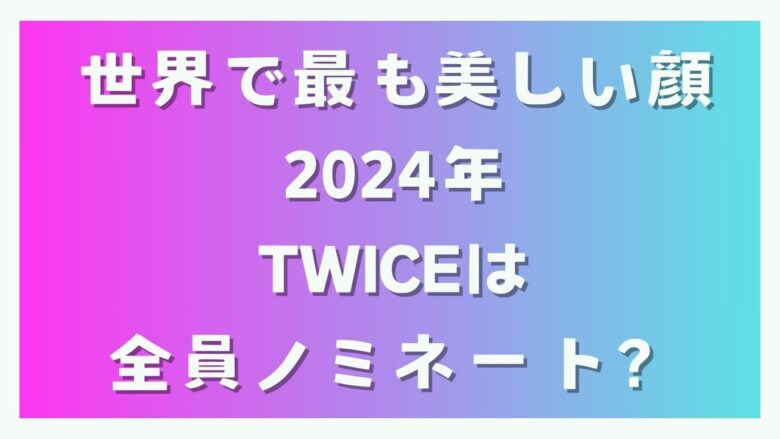 世界で最も美しい顔2024年｜TWICEは全員ノミネート？