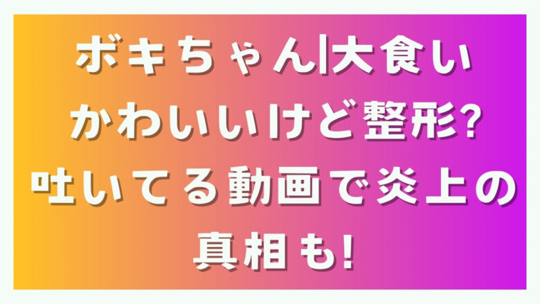 ボキちゃん（大食い）が吐いてる動画炎上について